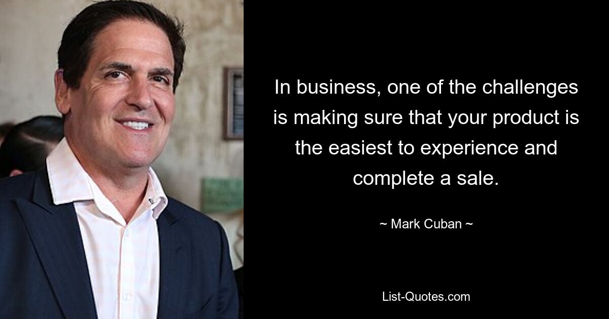 In business, one of the challenges is making sure that your product is the easiest to experience and complete a sale. — © Mark Cuban