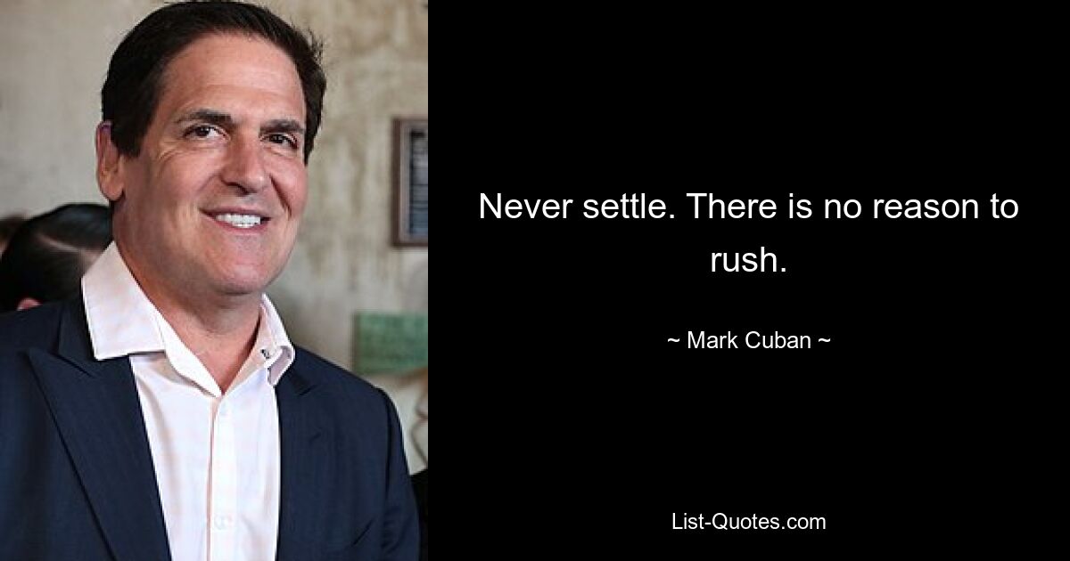 Never settle. There is no reason to rush. — © Mark Cuban