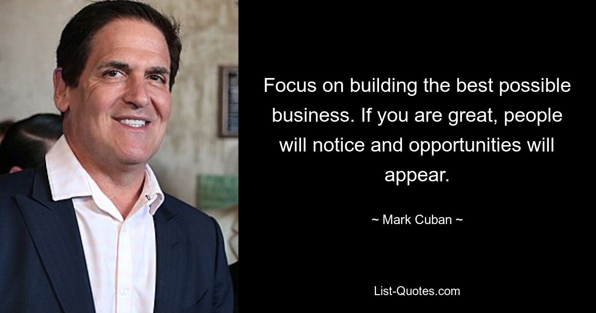 Focus on building the best possible business. If you are great, people will notice and opportunities will appear. — © Mark Cuban