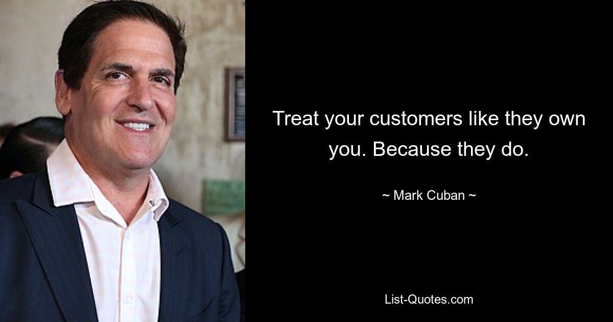 Treat your customers like they own you. Because they do. — © Mark Cuban