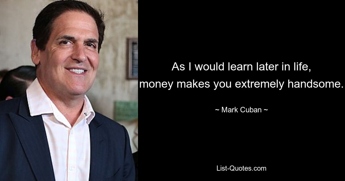 As I would learn later in life, money makes you extremely handsome. — © Mark Cuban