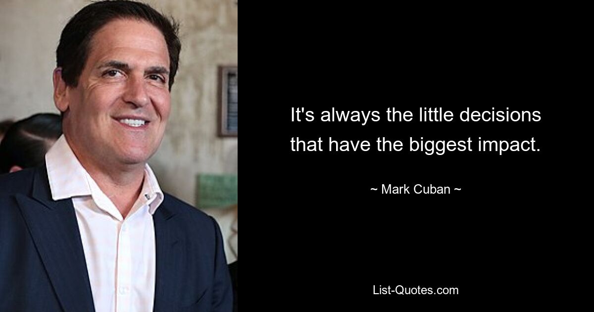 It's always the little decisions that have the biggest impact. — © Mark Cuban