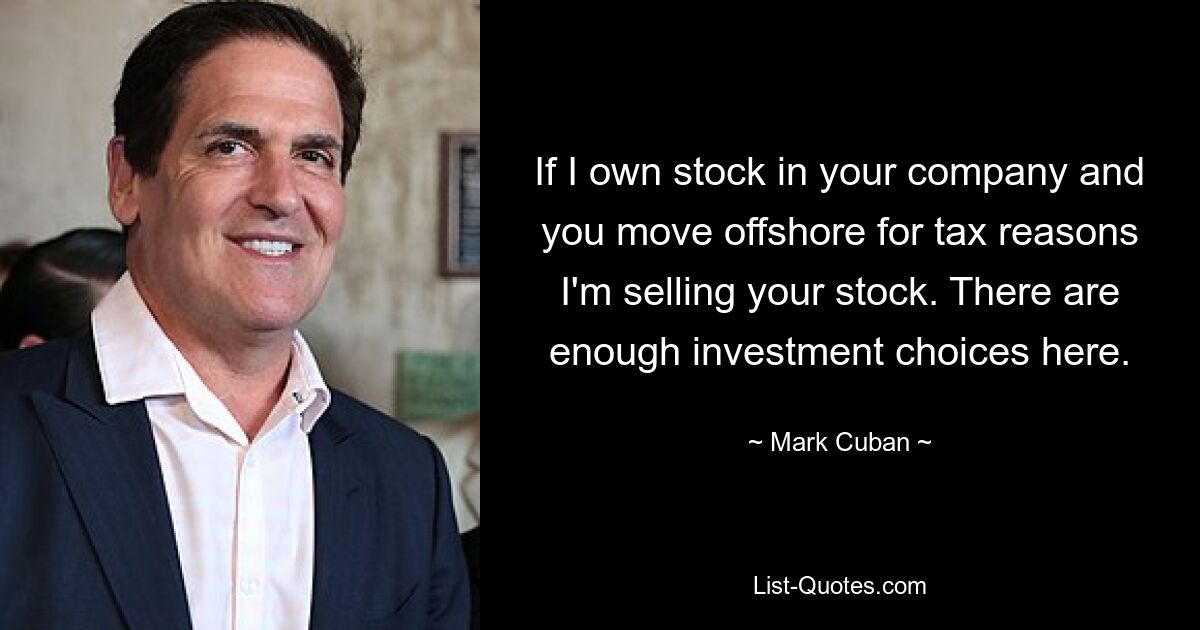 If I own stock in your company and you move offshore for tax reasons I'm selling your stock. There are enough investment choices here. — © Mark Cuban