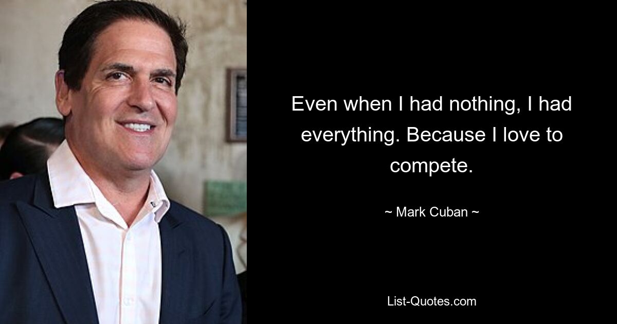 Even when I had nothing, I had everything. Because I love to compete. — © Mark Cuban