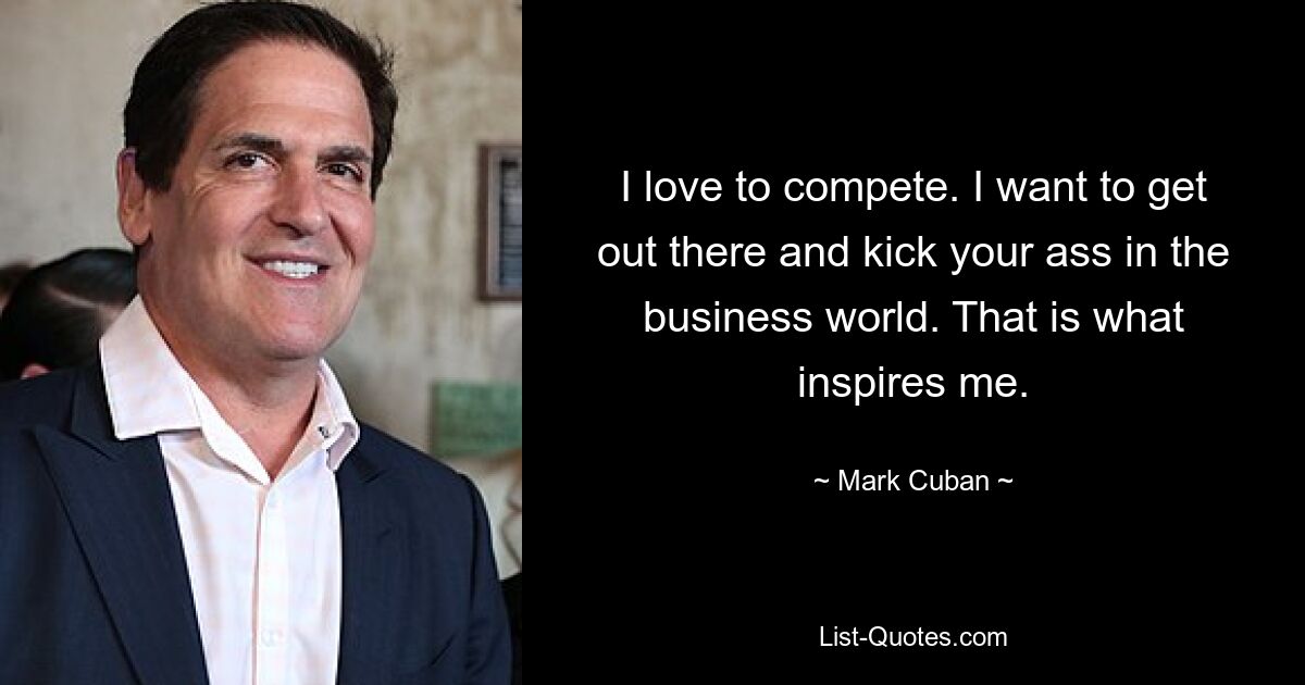 I love to compete. I want to get out there and kick your ass in the business world. That is what inspires me. — © Mark Cuban