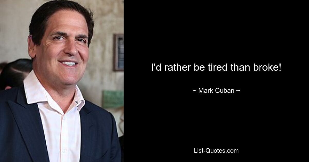 I'd rather be tired than broke! — © Mark Cuban