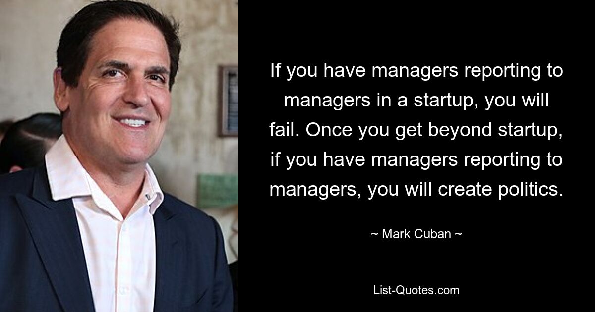 If you have managers reporting to managers in a startup, you will fail. Once you get beyond startup, if you have managers reporting to managers, you will create politics. — © Mark Cuban