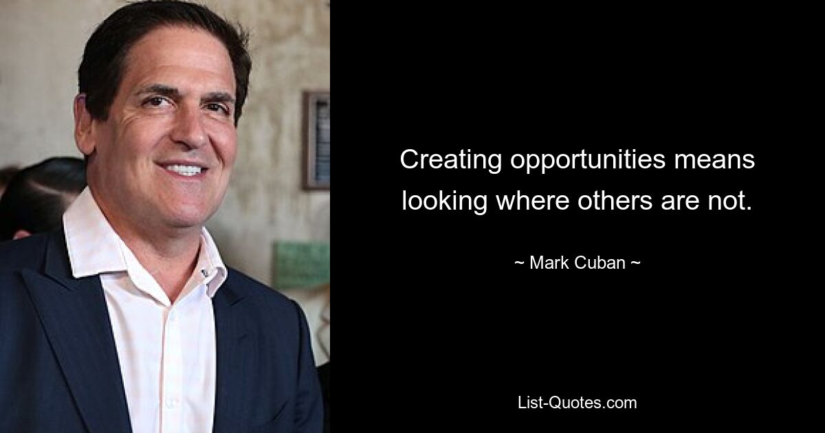 Creating opportunities means looking where others are not. — © Mark Cuban