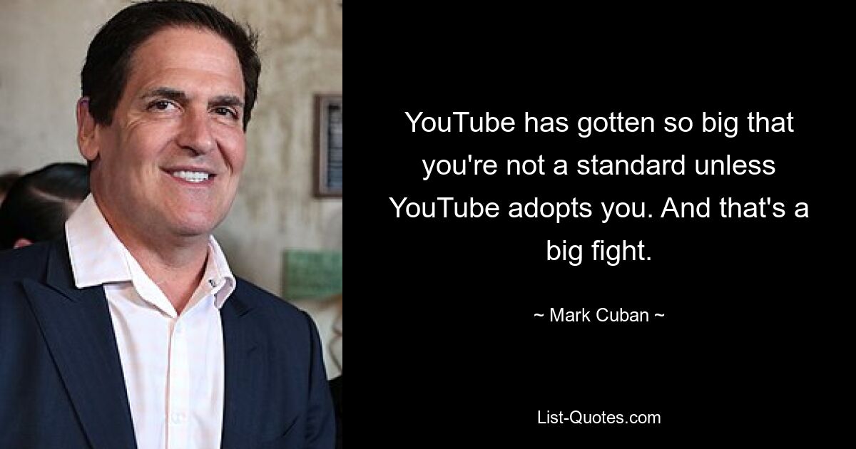 YouTube has gotten so big that you're not a standard unless YouTube adopts you. And that's a big fight. — © Mark Cuban