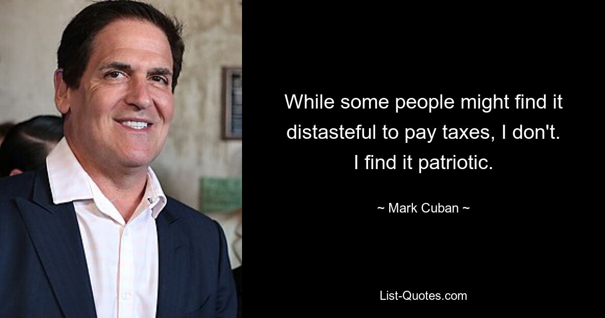 Während manche Leute es vielleicht als geschmacklos empfinden, Steuern zu zahlen, ist das bei mir nicht der Fall. Ich finde es patriotisch. — © Mark Cuban