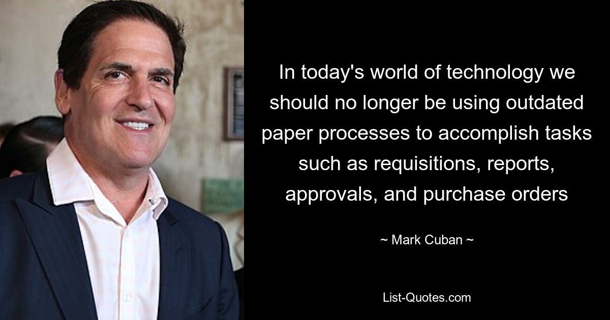 In today's world of technology we should no longer be using outdated paper processes to accomplish tasks such as requisitions, reports, approvals, and purchase orders — © Mark Cuban