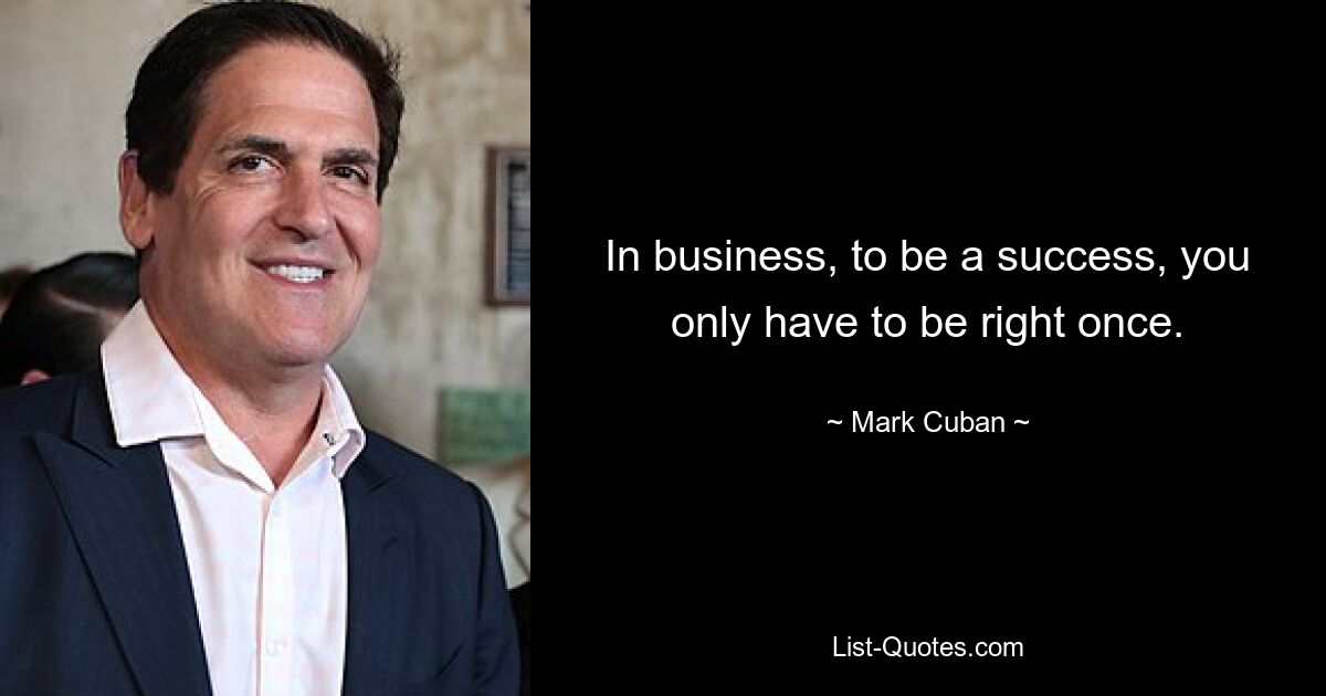 In business, to be a success, you only have to be right once. — © Mark Cuban