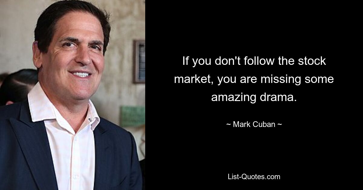 If you don't follow the stock market, you are missing some amazing drama. — © Mark Cuban