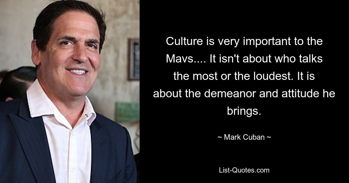 Culture is very important to the Mavs.... It isn't about who talks the most or the loudest. It is about the demeanor and attitude he brings. — © Mark Cuban