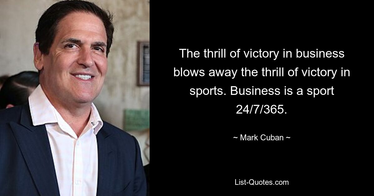 The thrill of victory in business blows away the thrill of victory in sports. Business is a sport 24/7/365. — © Mark Cuban