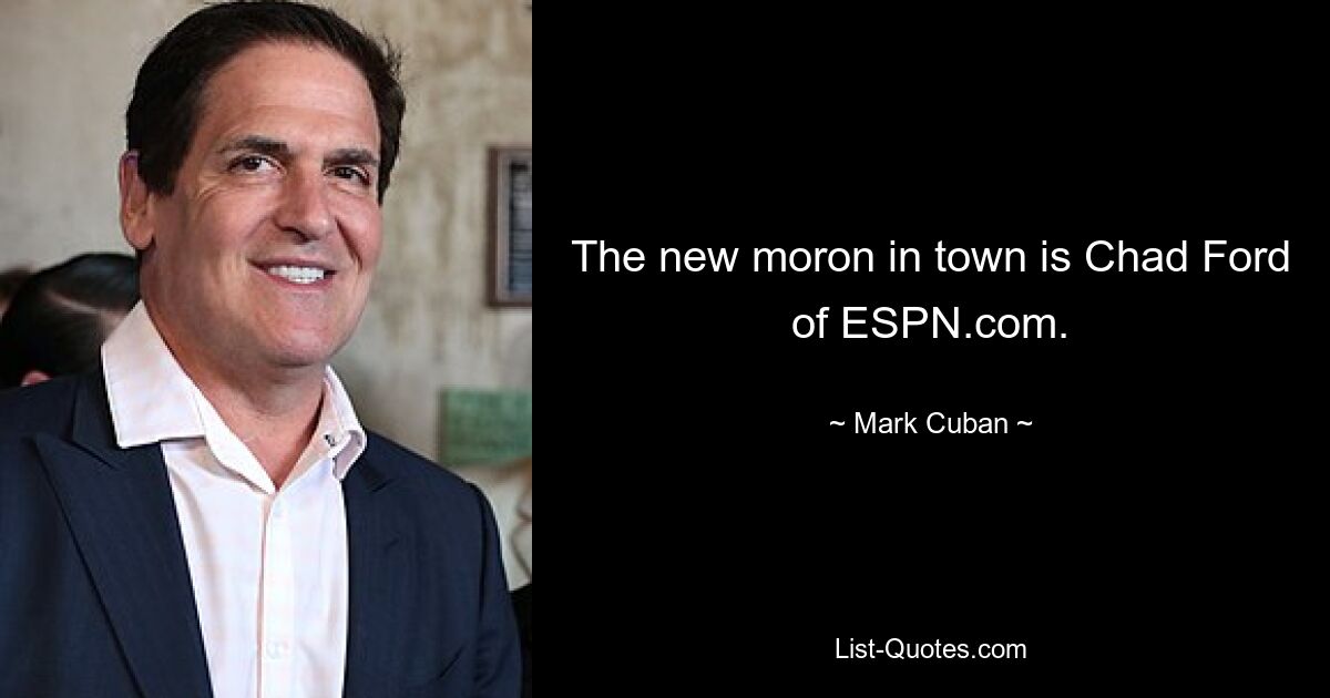 The new moron in town is Chad Ford of ESPN.com. — © Mark Cuban