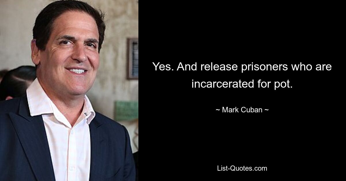 Yes. And release prisoners who are incarcerated for pot. — © Mark Cuban