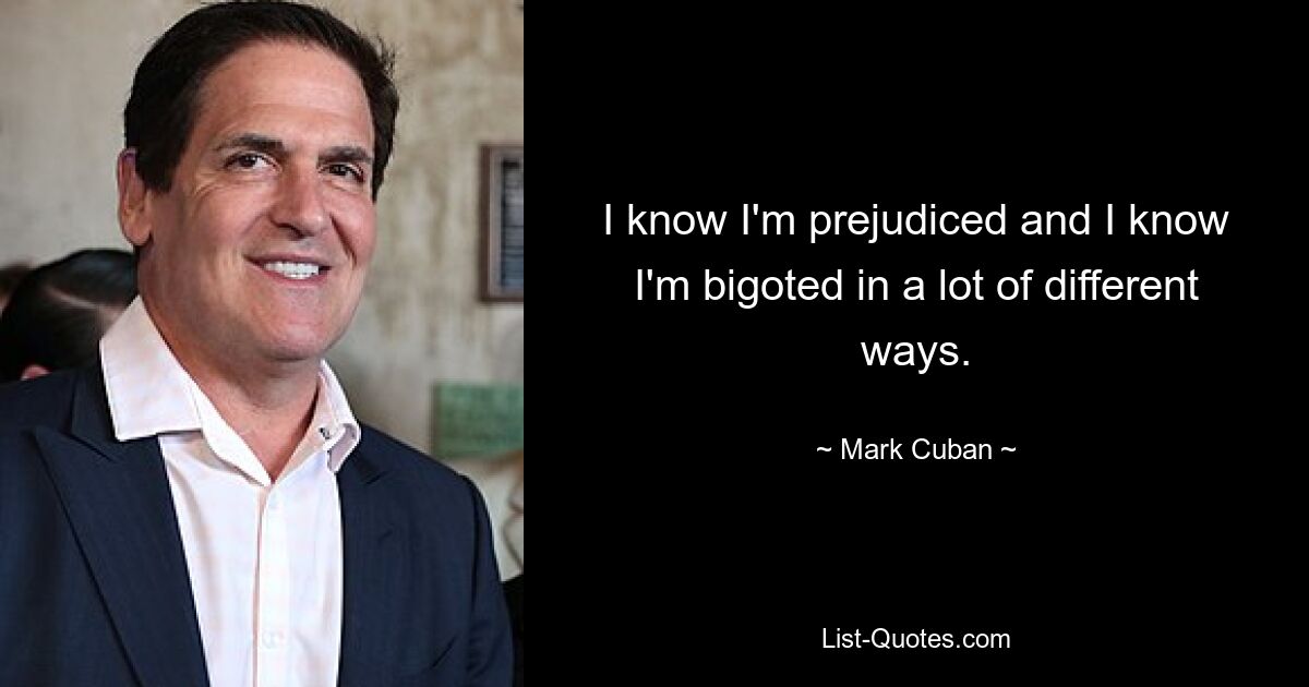 I know I'm prejudiced and I know I'm bigoted in a lot of different ways. — © Mark Cuban