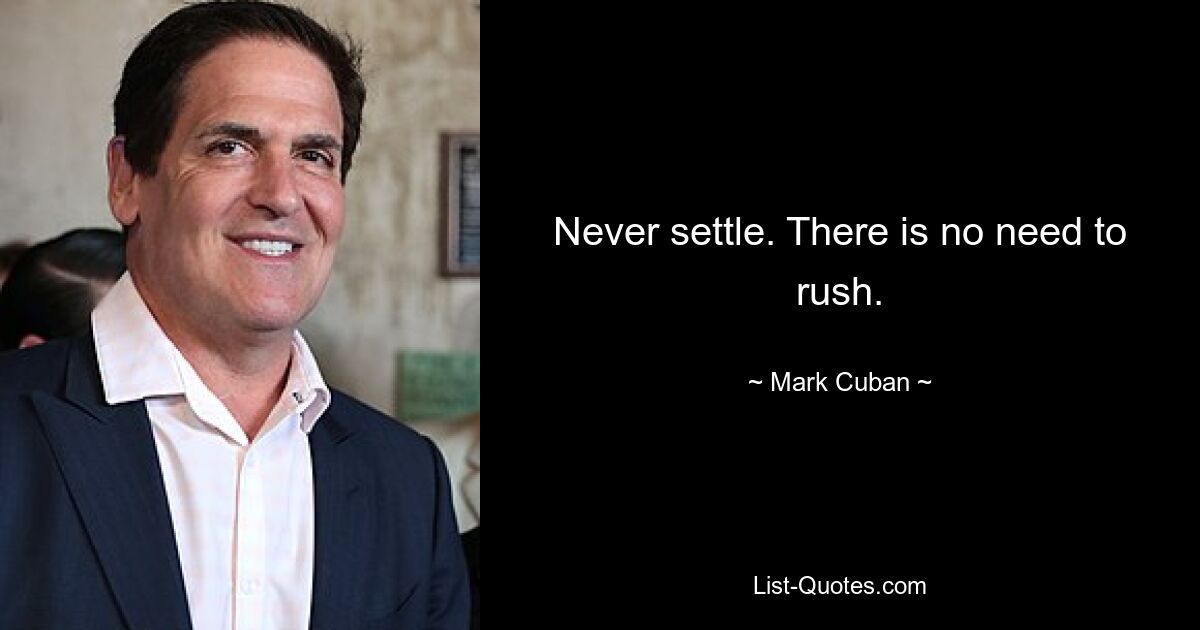 Never settle. There is no need to rush. — © Mark Cuban