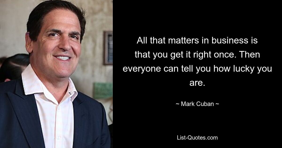 All that matters in business is that you get it right once. Then everyone can tell you how lucky you are. — © Mark Cuban