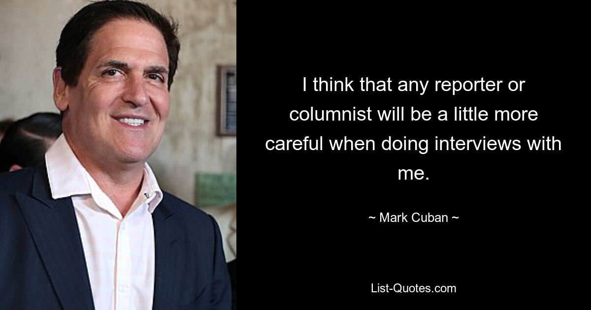 I think that any reporter or columnist will be a little more careful when doing interviews with me. — © Mark Cuban