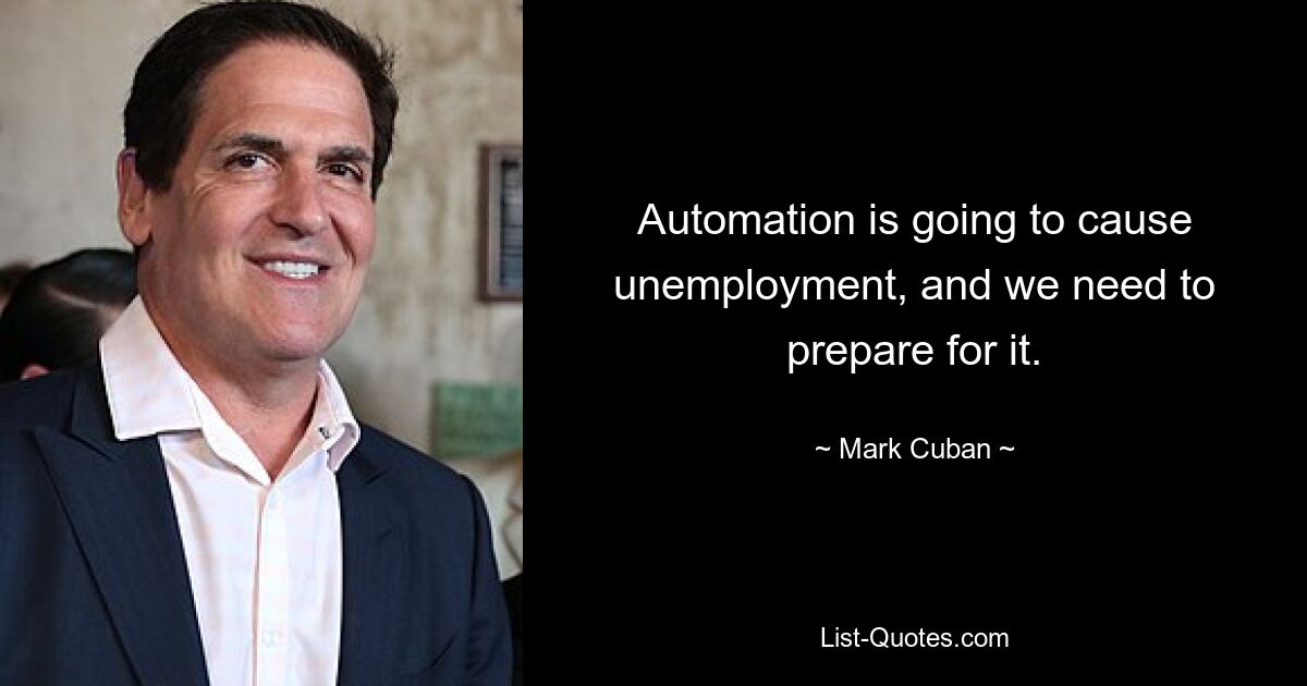 Automation is going to cause unemployment, and we need to prepare for it. — © Mark Cuban