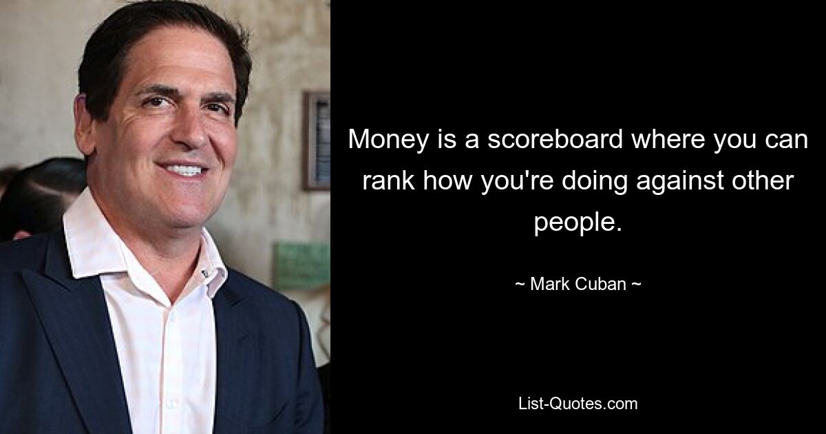 Money is a scoreboard where you can rank how you're doing against other people. — © Mark Cuban