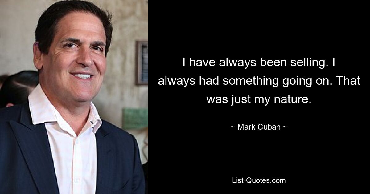 I have always been selling. I always had something going on. That was just my nature. — © Mark Cuban