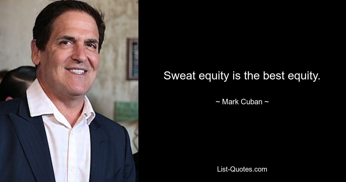 Sweat equity is the best equity. — © Mark Cuban