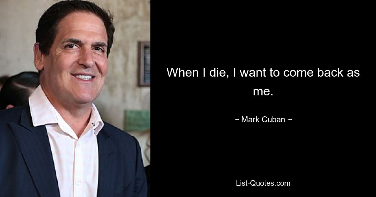 When I die, I want to come back as me. — © Mark Cuban