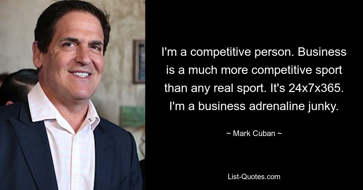 I'm a competitive person. Business is a much more competitive sport than any real sport. It's 24x7x365. I'm a business adrenaline junky. — © Mark Cuban