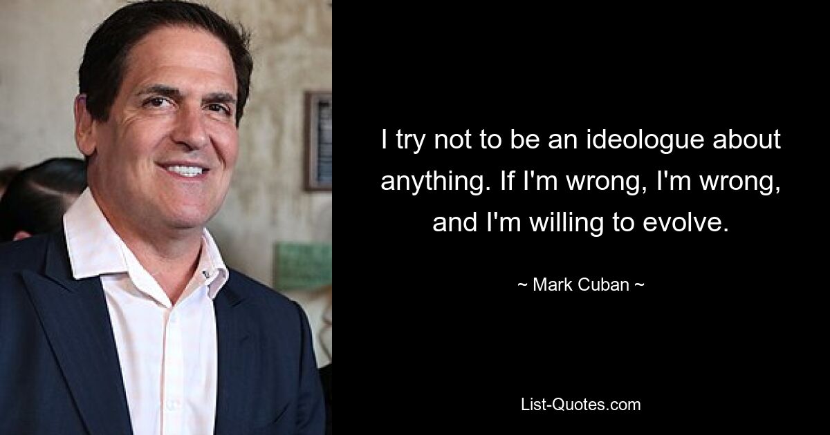 I try not to be an ideologue about anything. If I'm wrong, I'm wrong, and I'm willing to evolve. — © Mark Cuban