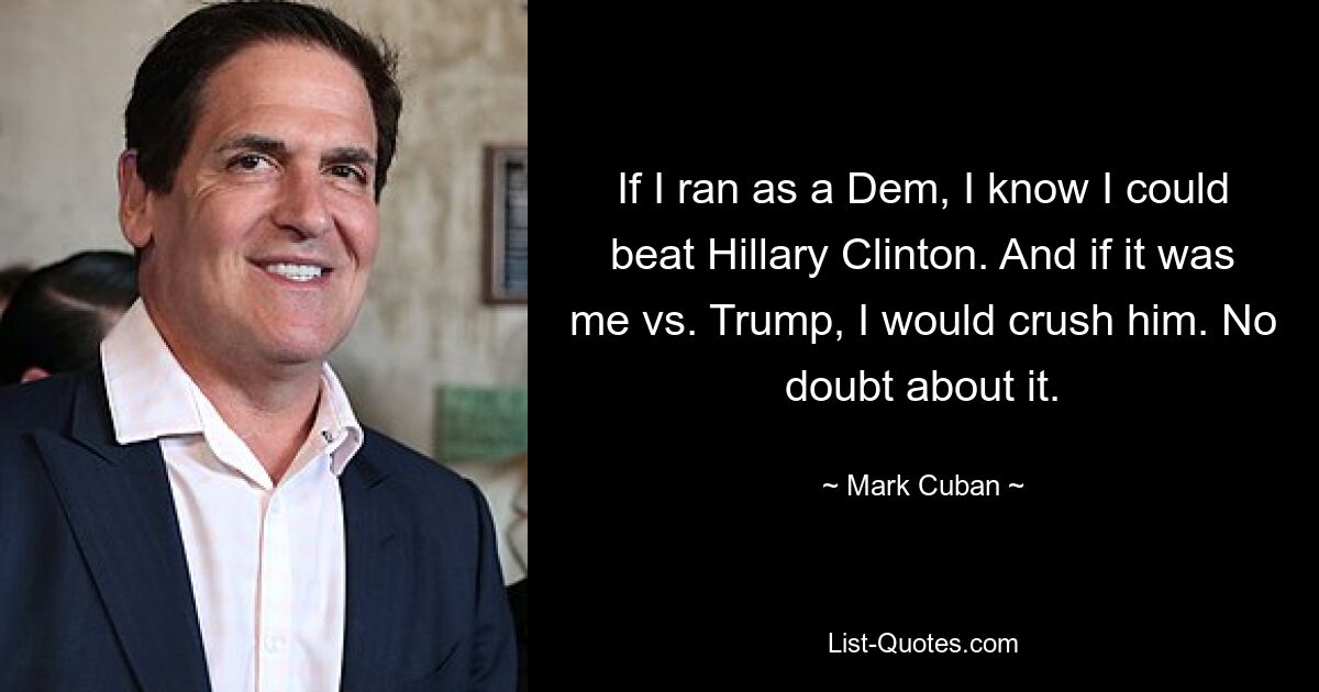 If I ran as a Dem, I know I could beat Hillary Clinton. And if it was me vs. Trump, I would crush him. No doubt about it. — © Mark Cuban