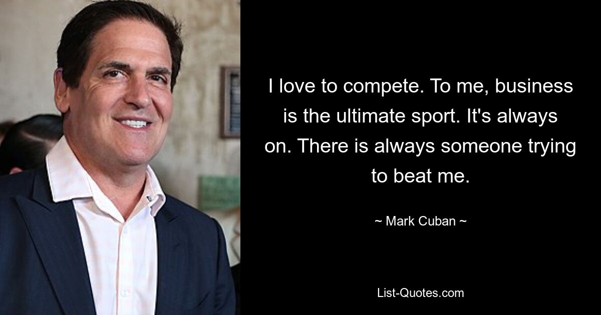 I love to compete. To me, business is the ultimate sport. It's always on. There is always someone trying to beat me. — © Mark Cuban