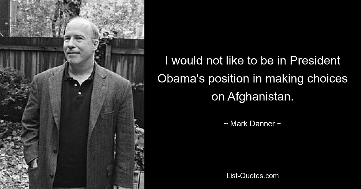 I would not like to be in President Obama's position in making choices on Afghanistan. — © Mark Danner