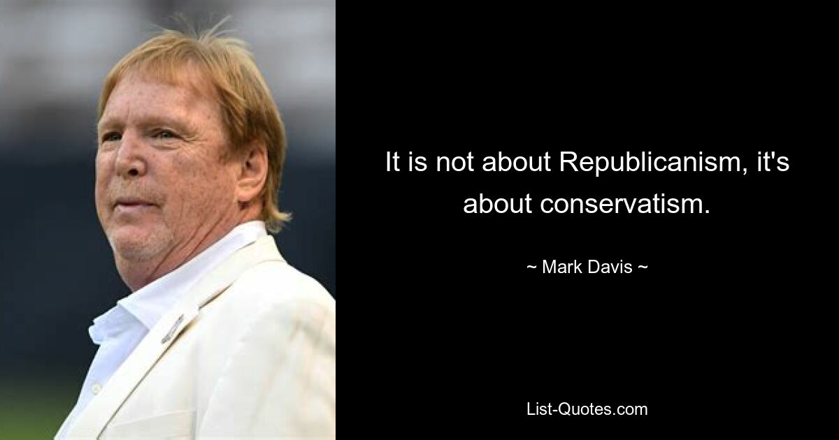 It is not about Republicanism, it's about conservatism. — © Mark Davis