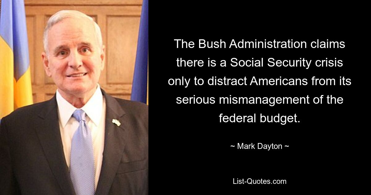 The Bush Administration claims there is a Social Security crisis only to distract Americans from its serious mismanagement of the federal budget. — © Mark Dayton