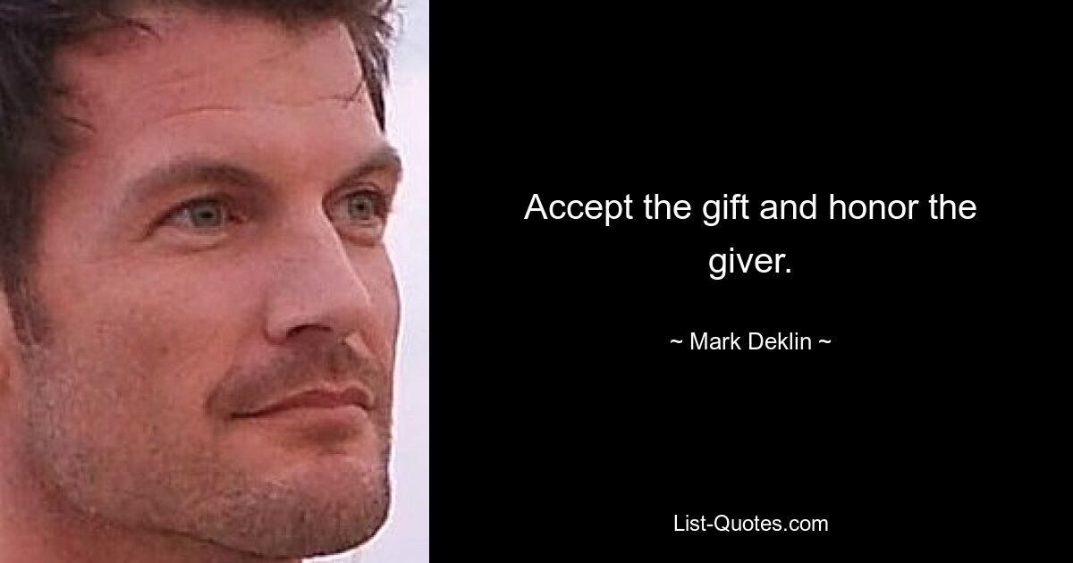 Accept the gift and honor the giver. — © Mark Deklin