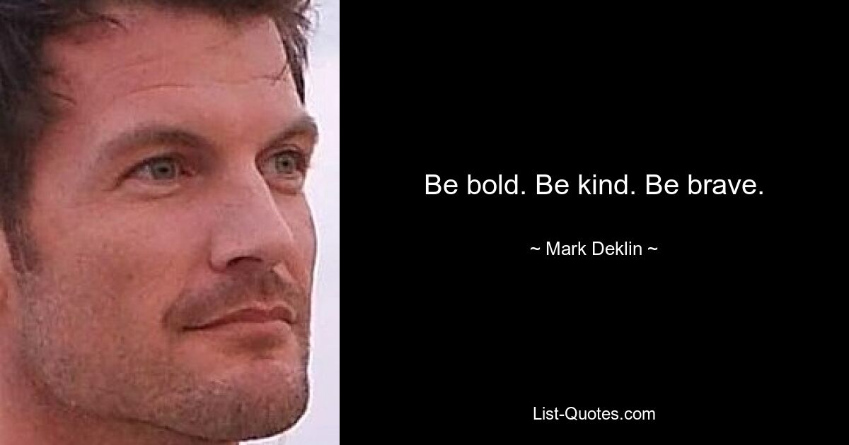 Be bold. Be kind. Be brave. — © Mark Deklin