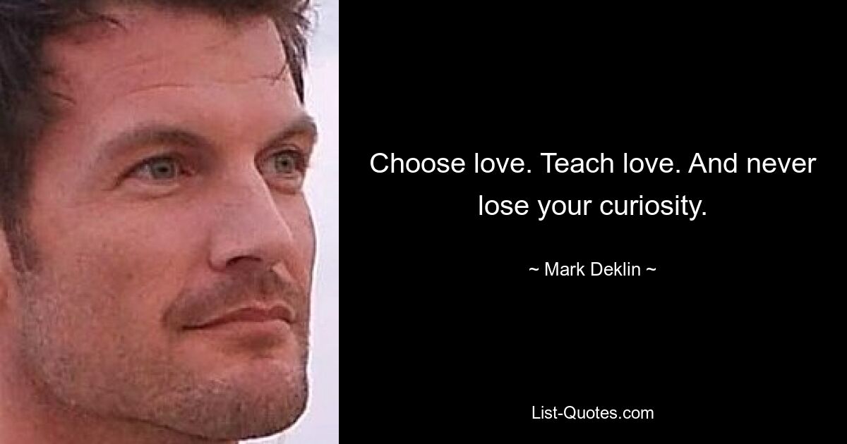 Choose love. Teach love. And never lose your curiosity. — © Mark Deklin