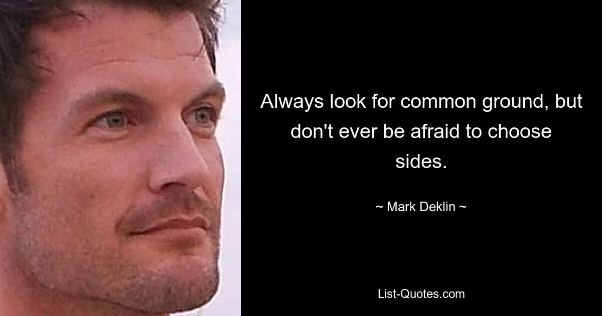 Always look for common ground, but don't ever be afraid to choose sides. — © Mark Deklin