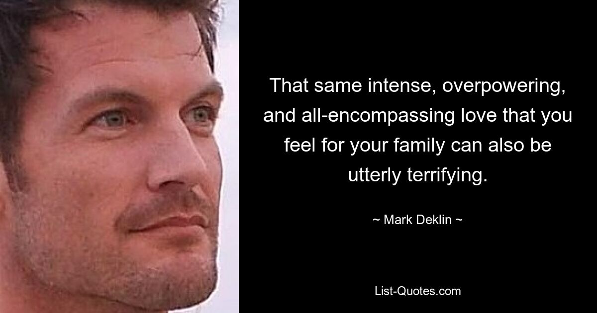 That same intense, overpowering, and all-encompassing love that you feel for your family can also be utterly terrifying. — © Mark Deklin