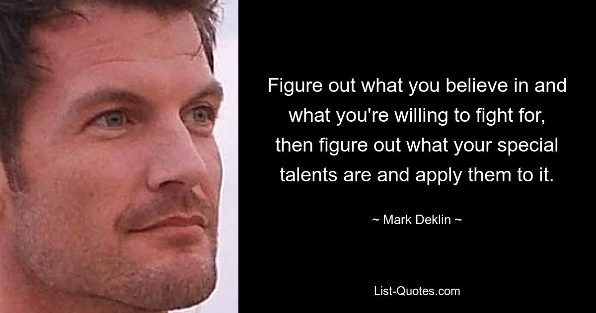 Figure out what you believe in and what you're willing to fight for, then figure out what your special talents are and apply them to it. — © Mark Deklin