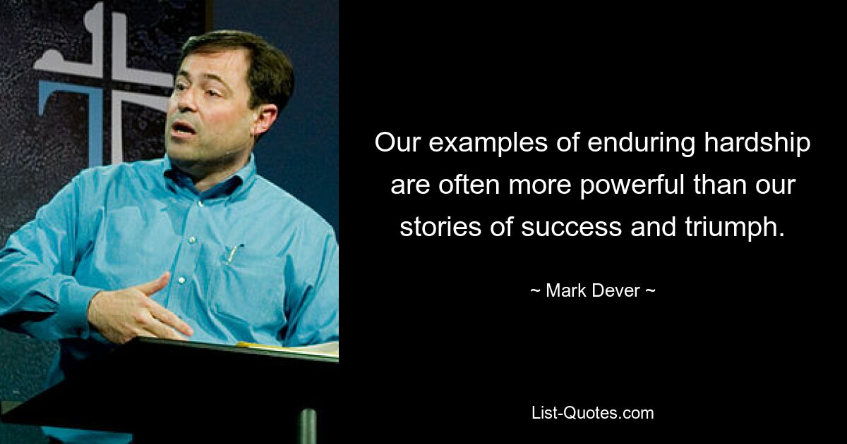 Our examples of enduring hardship are often more powerful than our stories of success and triumph. — © Mark Dever