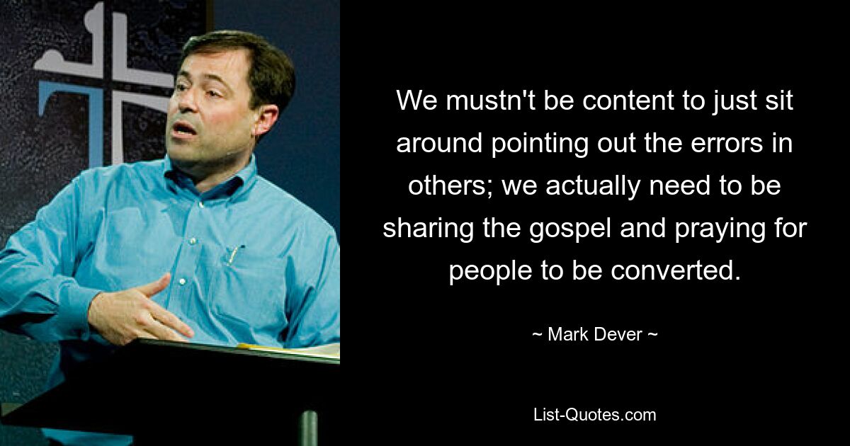 We mustn't be content to just sit around pointing out the errors in others; we actually need to be sharing the gospel and praying for people to be converted. — © Mark Dever