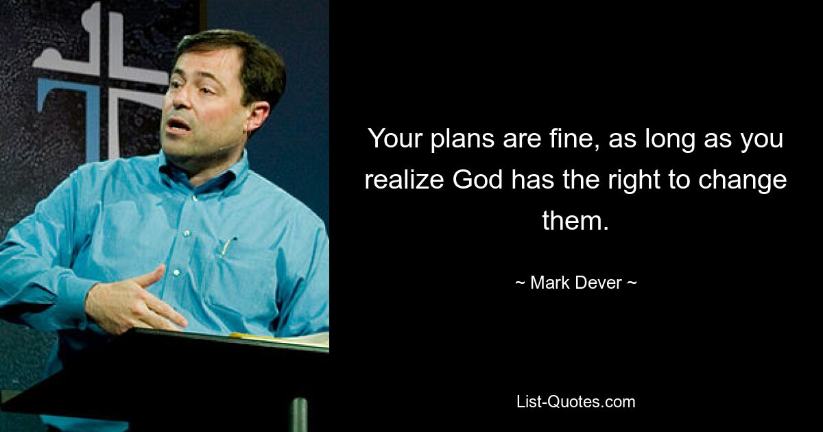 Your plans are fine, as long as you realize God has the right to change them. — © Mark Dever