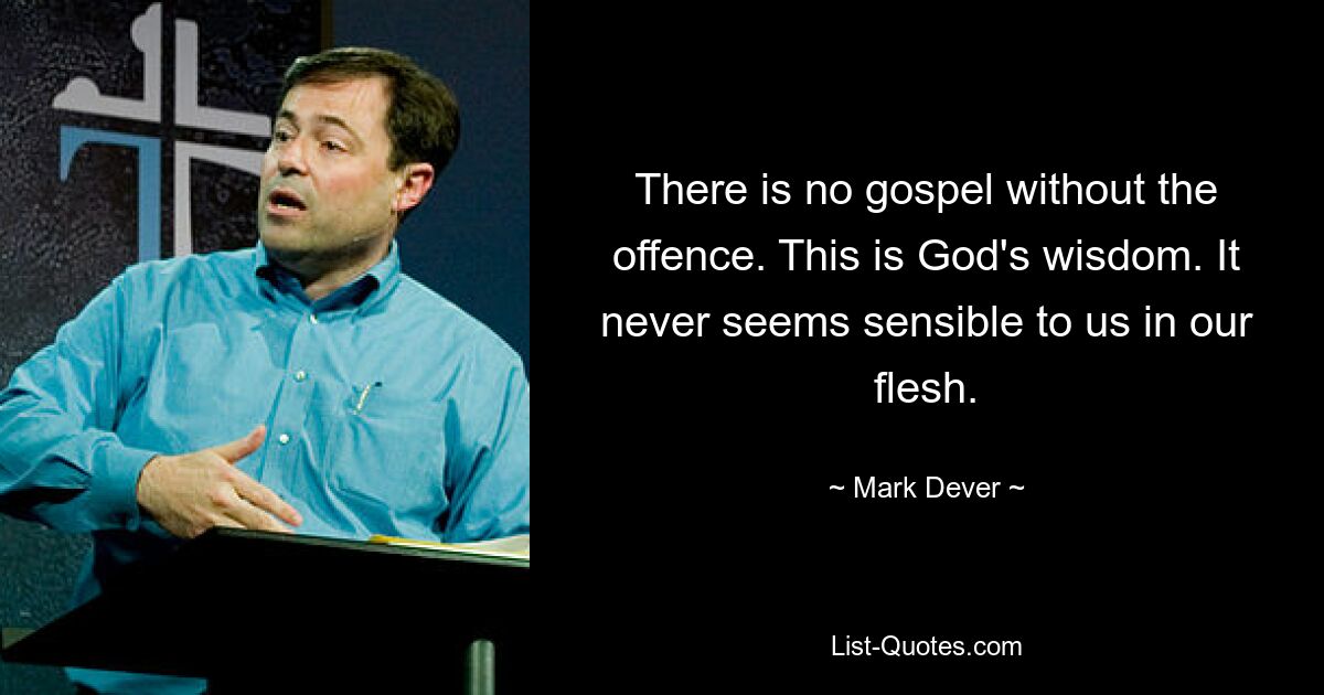 There is no gospel without the offence. This is God's wisdom. It never seems sensible to us in our flesh. — © Mark Dever