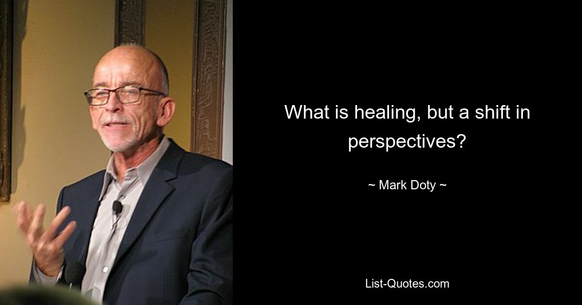 What is healing, but a shift in perspectives? — © Mark Doty