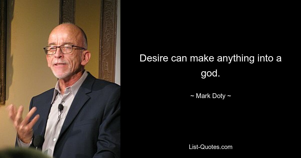 Desire can make anything into a god. — © Mark Doty