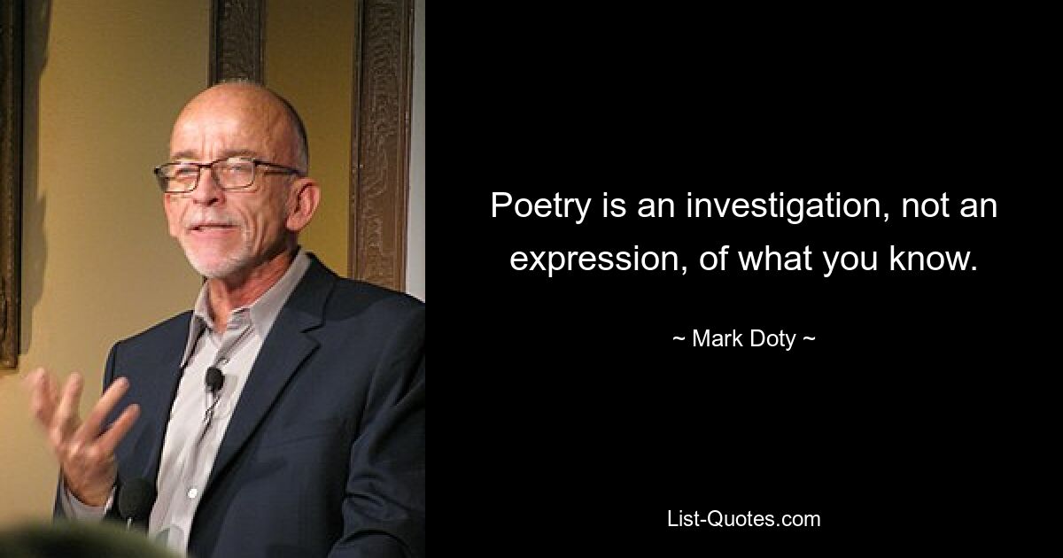 Poetry is an investigation, not an expression, of what you know. — © Mark Doty